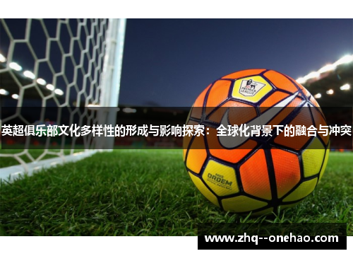 英超俱乐部文化多样性的形成与影响探索：全球化背景下的融合与冲突