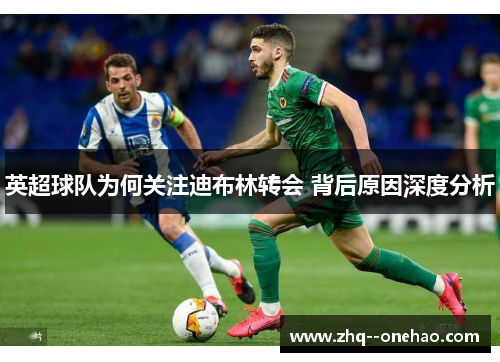 英超球队为何关注迪布林转会 背后原因深度分析