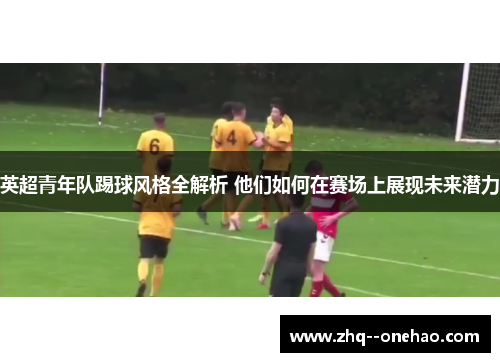 英超青年队踢球风格全解析 他们如何在赛场上展现未来潜力 英超青年队踢球风格全解析 他们如何在赛场上展现未来潜力