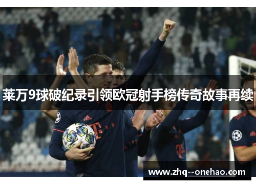 莱万9球破纪录引领欧冠射手榜传奇故事再续 莱万9球破纪录引领欧冠射手榜传奇故事再续