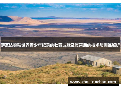 萨瓦达突破世界青少年纪录的壮丽成就及其背后的技术与训练解析 萨瓦达突破世界青少年纪录的壮丽成就及其背后的技术与训练解析