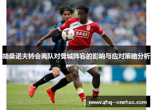 胡桑诺夫转会离队对曼城阵容的影响与应对策略分析