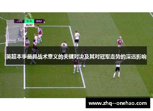 英超本季最具战术意义的关键对决及其对冠军走势的深远影响 英超本季最具战术意义的关键对决及其对冠军走势的深远影响