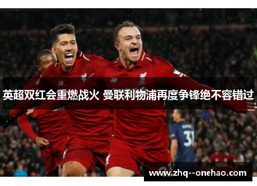 英超双红会重燃战火 曼联利物浦再度争锋绝不容错过 英超双红会重燃战火 曼联利物浦再度争锋绝不容错过