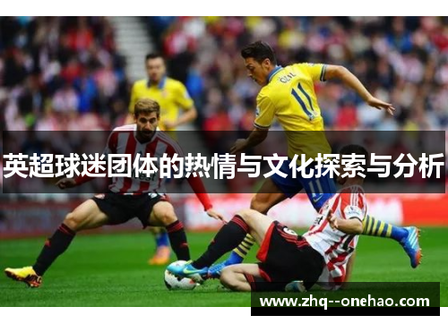 英超球迷团体的热情与文化探索与分析 英超球迷团体的热情与文化探索与分析