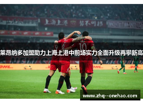 莱昂纳多加盟助力上海上港中前场实力全面升级再攀新高