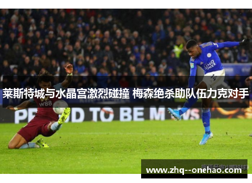 莱斯特城与水晶宫激烈碰撞 梅森绝杀助队伍力克对手 莱斯特城与水晶宫激烈碰撞 梅森绝杀助队伍力克对手