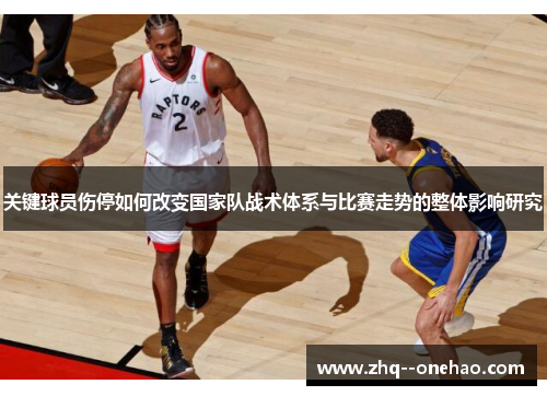 关键球员伤停如何改变国家队战术体系与比赛走势的整体影响研究