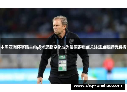 本周亚洲杯赛场主帅战术思路变化成为最值得重点关注焦点新趋势解析