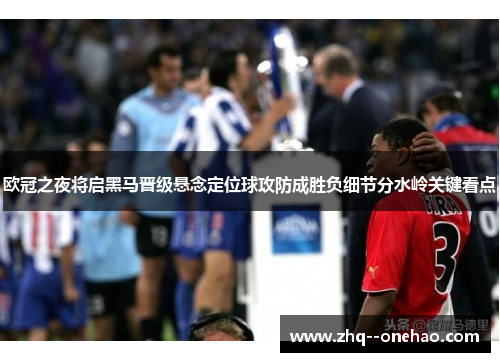 欧冠之夜将启黑马晋级悬念定位球攻防成胜负细节分水岭关键看点