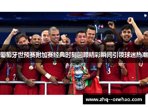 葡萄牙世预赛附加赛经典时刻回顾精彩瞬间引领球迷热潮
