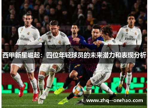 西甲新星崛起：四位年轻球员的未来潜力和表现分析