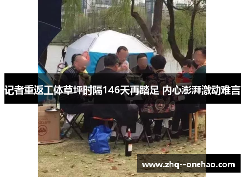 记者重返工体草坪时隔146天再踏足 内心澎湃激动难言