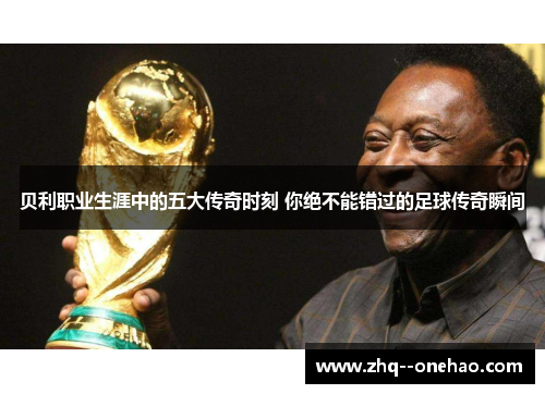 贝利职业生涯中的五大传奇时刻 你绝不能错过的足球传奇瞬间