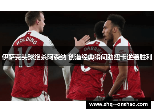 伊萨克头球绝杀阿森纳 创造经典瞬间助纽卡逆袭胜利