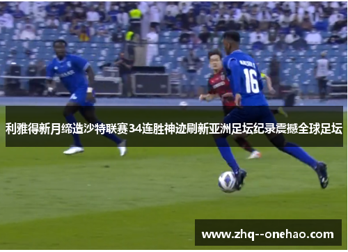 利雅得新月缔造沙特联赛34连胜神迹刷新亚洲足坛纪录震撼全球足坛