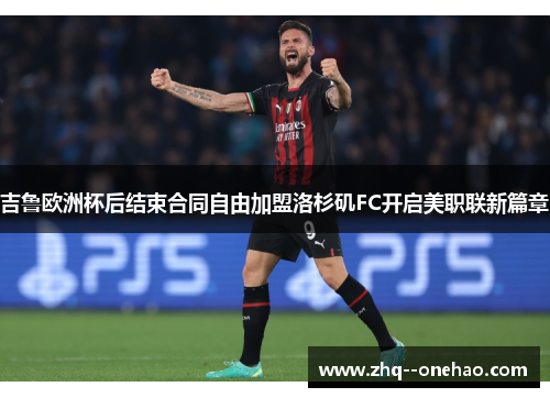 吉鲁欧洲杯后结束合同自由加盟洛杉矶FC开启美职联新篇章