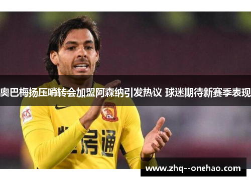 奥巴梅扬压哨转会加盟阿森纳引发热议 球迷期待新赛季表现