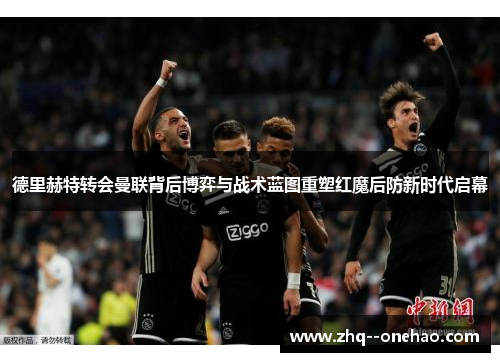 德里赫特转会曼联背后博弈与战术蓝图重塑红魔后防新时代启幕