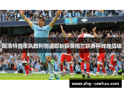 斯洛特首年执教利物浦即斩获英格兰联赛杯辉煌战绩