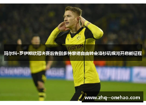玛尔科·罗伊斯欧冠决赛后告别多特蒙德自由转会洛杉矶银河开启新征程