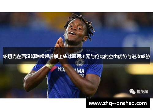 绍切克在西汉姆联频频后插上头球展现出无与伦比的空中优势与进攻威胁 绍切克在西汉姆联频频后插上头球展现出无与伦比的空中优势与进攻威胁