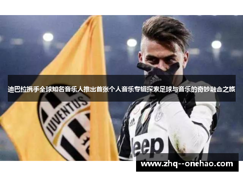 迪巴拉携手全球知名音乐人推出首张个人音乐专辑探索足球与音乐的奇妙融合之旅