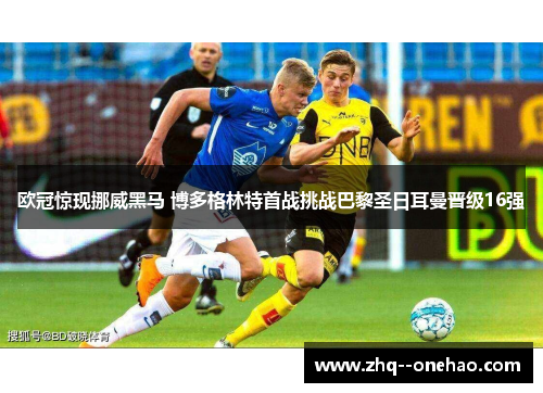 欧冠惊现挪威黑马 博多格林特首战挑战巴黎圣日耳曼晋级16强 欧冠惊现挪威黑马 博多格林特首战挑战巴黎圣日耳曼晋级16强