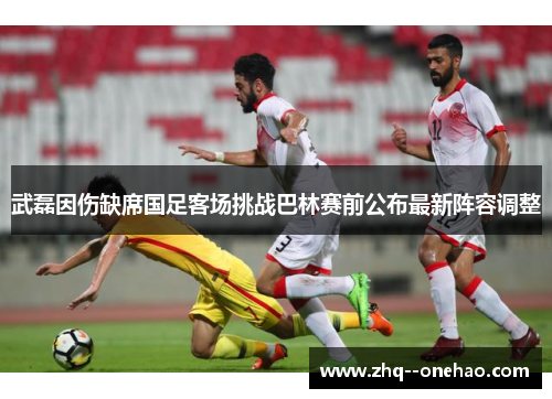 武磊因伤缺席国足客场挑战巴林赛前公布最新阵容调整 武磊因伤缺席国足客场挑战巴林赛前公布最新阵容调整