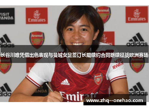 长谷川唯凭借出色表现与曼城女足签订长期续约合同继续征战欧洲赛场